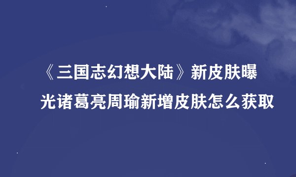 《三国志幻想大陆》新皮肤曝光诸葛亮周瑜新增皮肤怎么获取