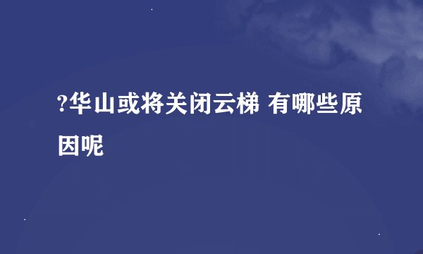?华山或将关闭云梯 有哪些原因呢