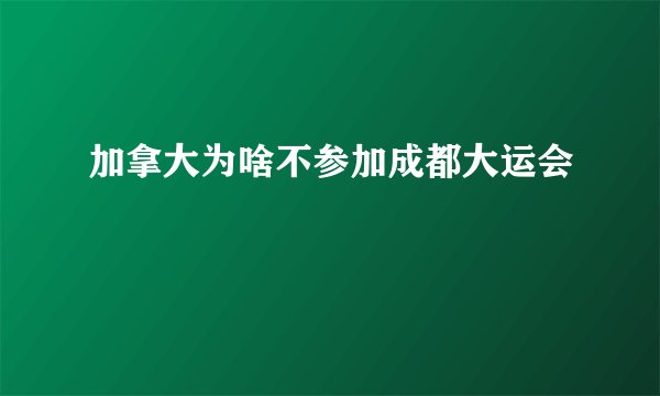 加拿大为啥不参加成都大运会