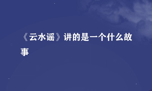 《云水谣》讲的是一个什么故事
