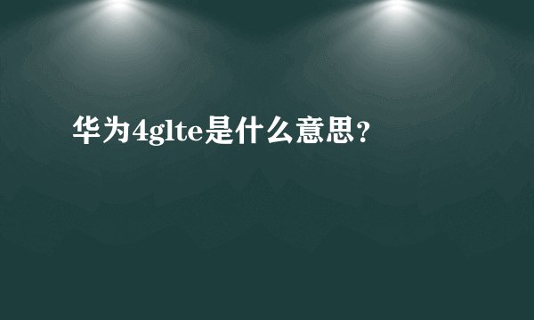 华为4glte是什么意思？