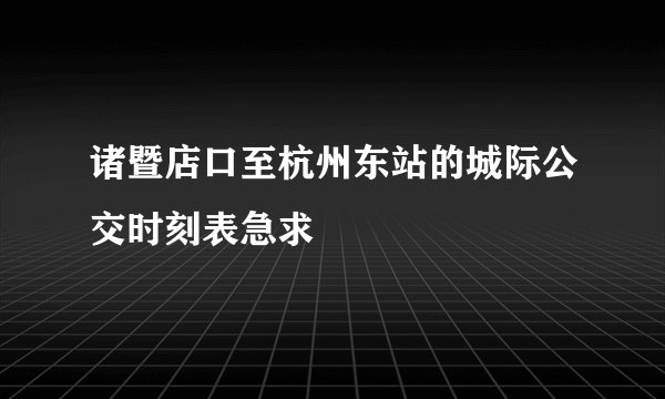 诸暨店口至杭州东站的城际公交时刻表急求
