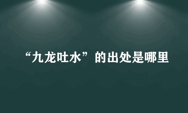 “九龙吐水”的出处是哪里