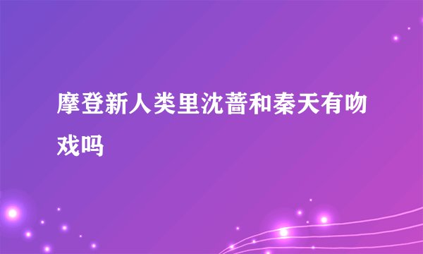 摩登新人类里沈蔷和秦天有吻戏吗