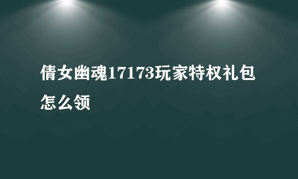 倩女幽魂17173玩家特权礼包怎么领