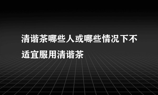 清谐茶哪些人或哪些情况下不适宜服用清谐茶