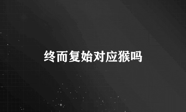 终而复始对应猴吗