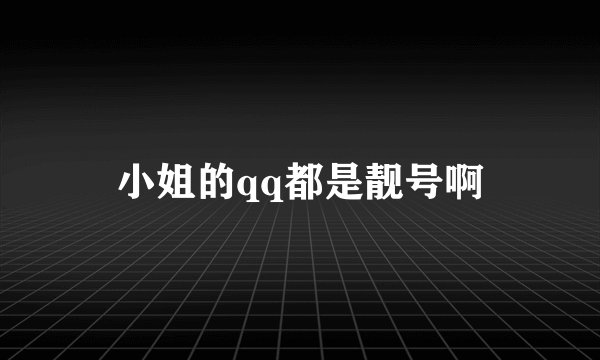 小姐的qq都是靓号啊