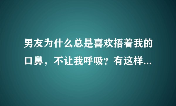 男友为什么总是喜欢捂着我的口鼻，不让我呼吸？有这样开玩笑的吗？说明他什么心理