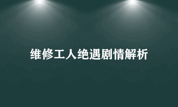 维修工人绝遇剧情解析