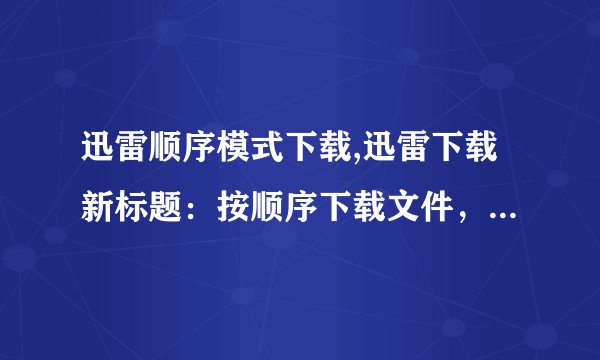 迅雷顺序模式下载,迅雷下载新标题：按顺序下载文件，高速稳定！