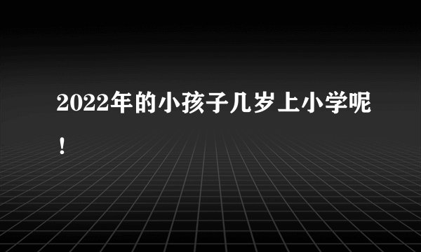 2022年的小孩子几岁上小学呢！