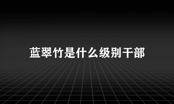 蓝翠竹是什么级别干部
