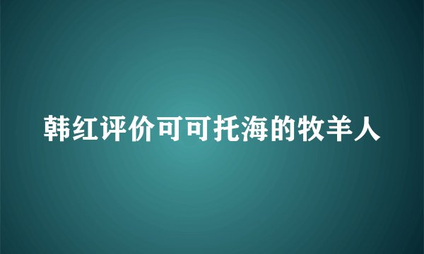韩红评价可可托海的牧羊人