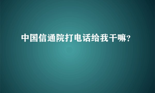 中国信通院打电话给我干嘛？