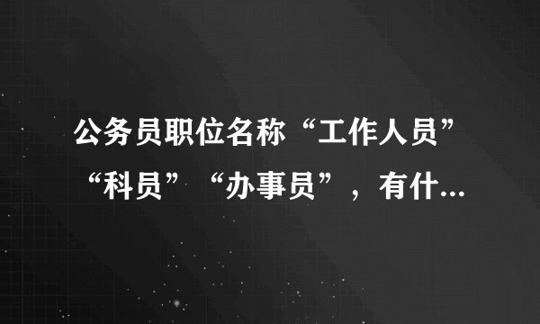 公务员职位名称“工作人员”“科员”“办事员”，有什么区别没？