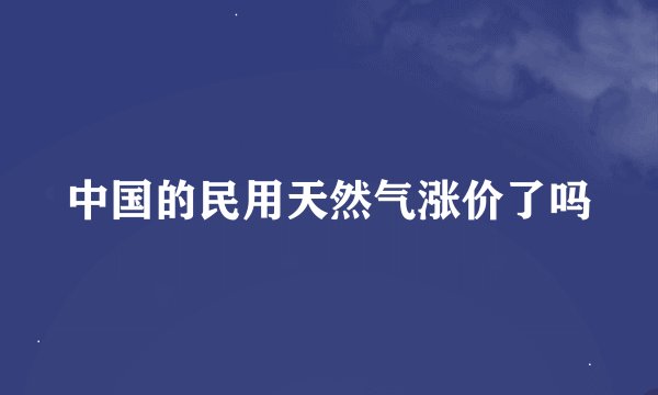 中国的民用天然气涨价了吗