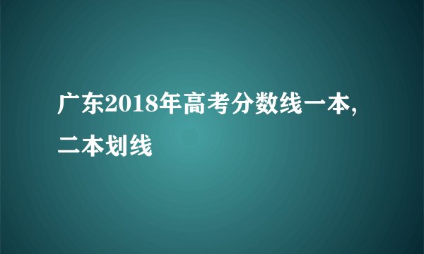广东2018年高考分数线一本,二本划线