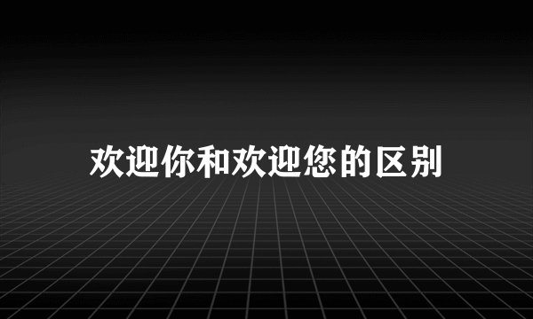 欢迎你和欢迎您的区别