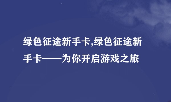 绿色征途新手卡,绿色征途新手卡——为你开启游戏之旅