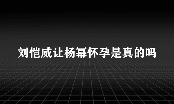 刘恺威让杨幂怀孕是真的吗
