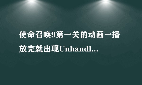 使命召唤9第一关的动画一播放完就出现Unhandled exception caught，这个问题怎么解决啊