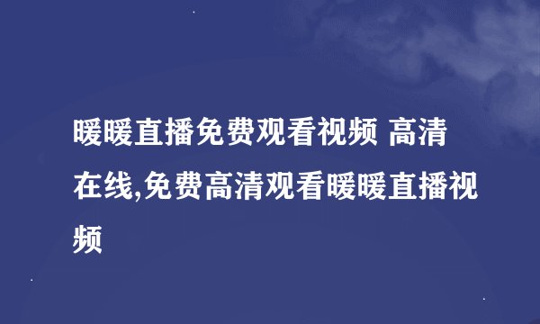 暖暖直播免费观看视频 高清在线,免费高清观看暖暖直播视频