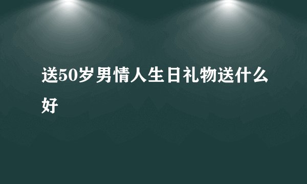 送50岁男情人生日礼物送什么好