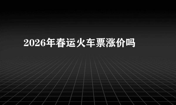2026年春运火车票涨价吗