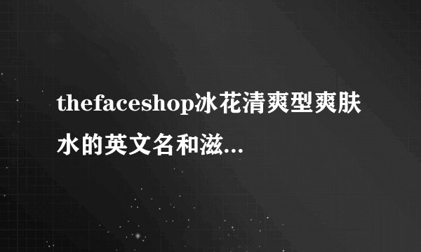 thefaceshop冰花清爽型爽肤水的英文名和滋润的英文名