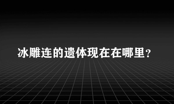 冰雕连的遗体现在在哪里？