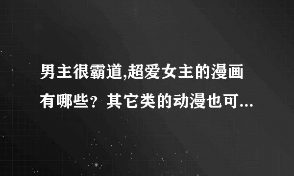 男主很霸道,超爱女主的漫画有哪些？其它类的动漫也可以,只要好看的.