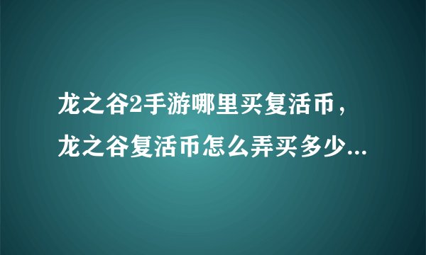 龙之谷2手游哪里买复活币，龙之谷复活币怎么弄买多少钱系统赠送的话怎么赠送具体点