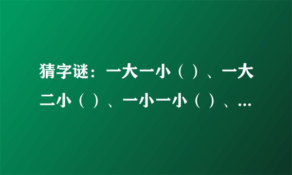 猜字谜：一大一小（）、一大二小（）、一小一小（）、一小二小（）、吃一半,拿一半（）、阳一半,阴一半