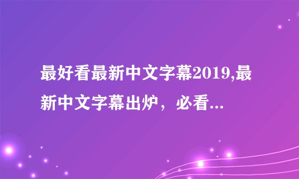最好看最新中文字幕2019,最新中文字幕出炉，必看2019超赞推荐！