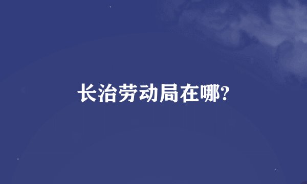 长治劳动局在哪?