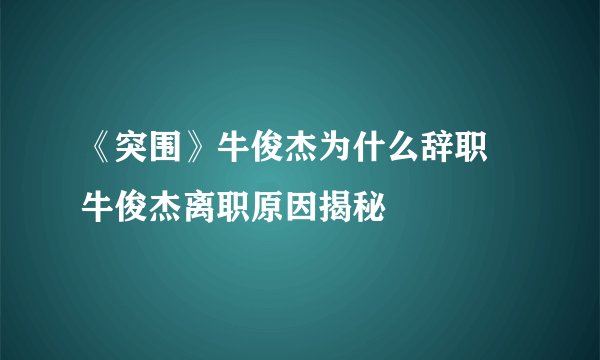 《突围》牛俊杰为什么辞职 牛俊杰离职原因揭秘