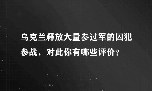 乌克兰释放大量参过军的囚犯参战，对此你有哪些评价？