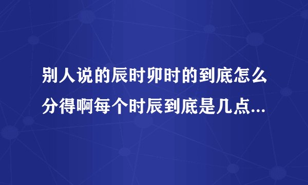 别人说的辰时卯时的到底怎么分得啊每个时辰到底是几点到几点啊