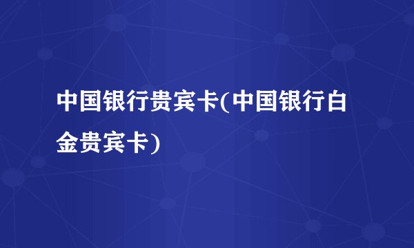 中国银行贵宾卡(中国银行白金贵宾卡)