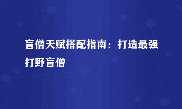 盲僧天赋搭配指南：打造最强打野盲僧
