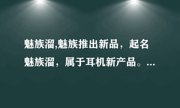 魅族溜,魅族推出新品，起名魅族溜，属于耳机新产品。 新标题：魅族溜耳机发布