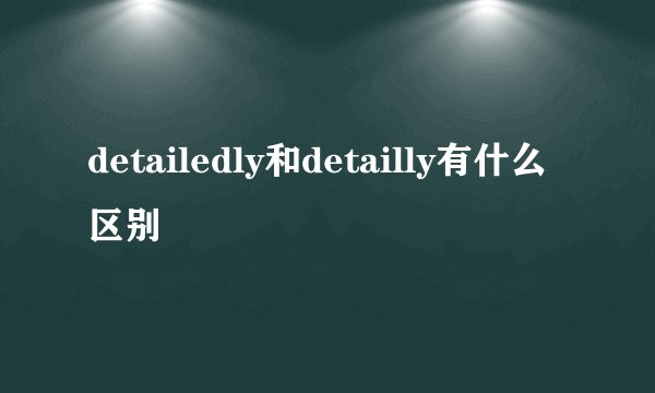 detailedly和detailly有什么区别