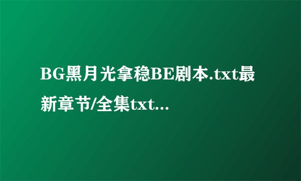 BG黑月光拿稳BE剧本.txt最新章节/全集txt免费下载