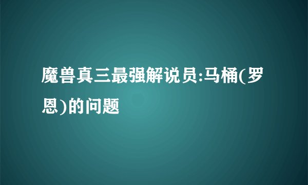 魔兽真三最强解说员:马桶(罗恩)的问题