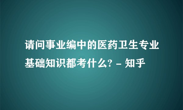 请问事业编中的医药卫生专业基础知识都考什么? - 知乎
