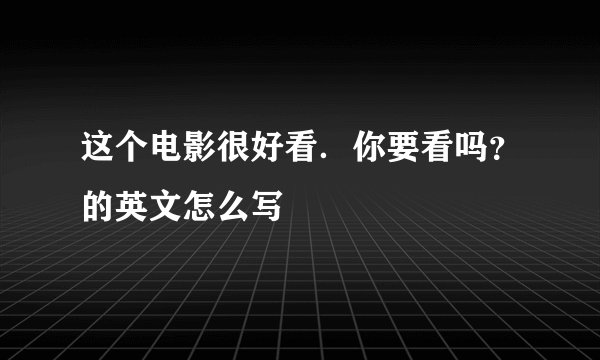 这个电影很好看．你要看吗？的英文怎么写
