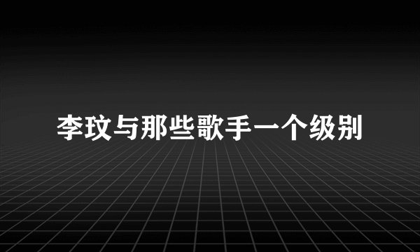 李玟与那些歌手一个级别