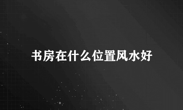 书房在什么位置风水好