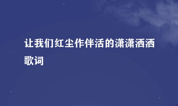 让我们红尘作伴活的潇潇洒洒歌词